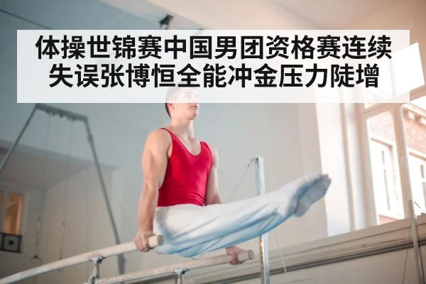 体操世锦赛中国男团资格赛连续失误张博恒全能冲金压力陡增