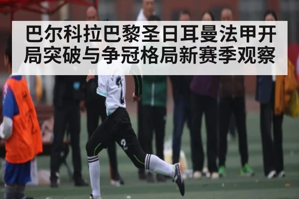 巴尔科拉巴黎圣日耳曼法甲开局突破与争冠格局新赛季观察