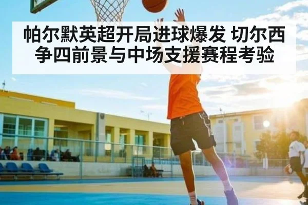 帕尔默英超开局进球爆发 切尔西争四前景与中场支援赛程考验