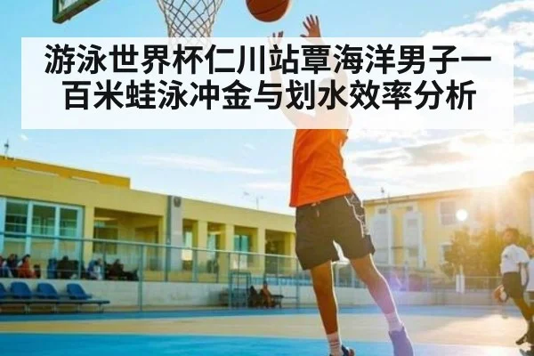 游泳世界杯仁川站覃海洋男子一百米蛙泳冲金与划水效率分析