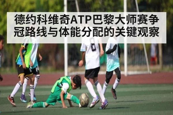 德约科维奇ATP巴黎大师赛争冠路线与体能分配的关键观察