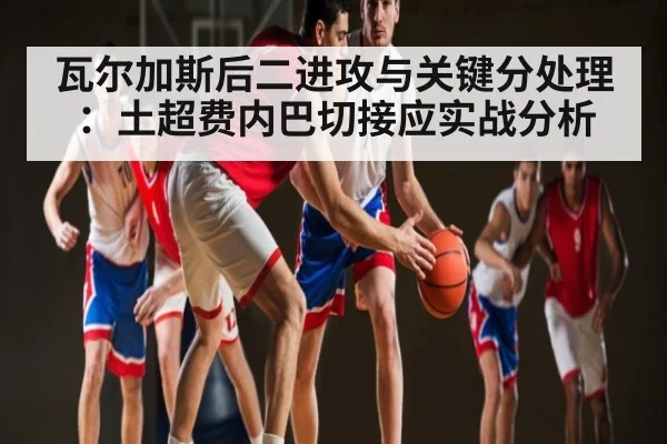 瓦尔加斯后二进攻与关键分处理：土超费内巴切接应实战分析