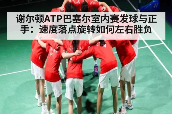 谢尔顿ATP巴塞尔室内赛发球与正手：速度落点旋转如何左右胜负