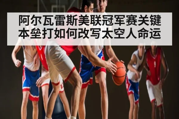 阿尔瓦雷斯美联冠军赛关键本垒打如何改写太空人命运