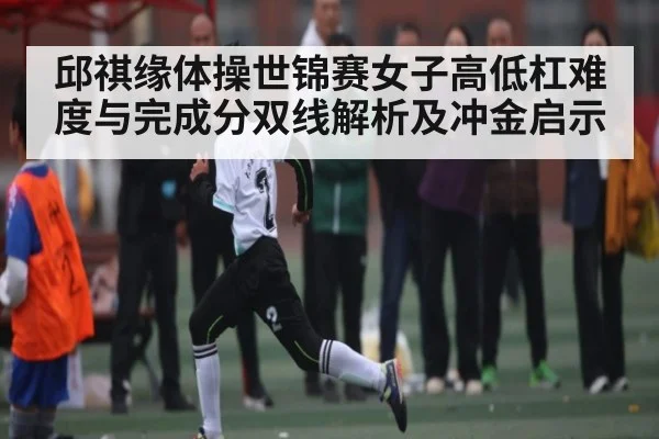 邱祺缘体操世锦赛女子高低杠难度与完成分双线解析及冲金启示