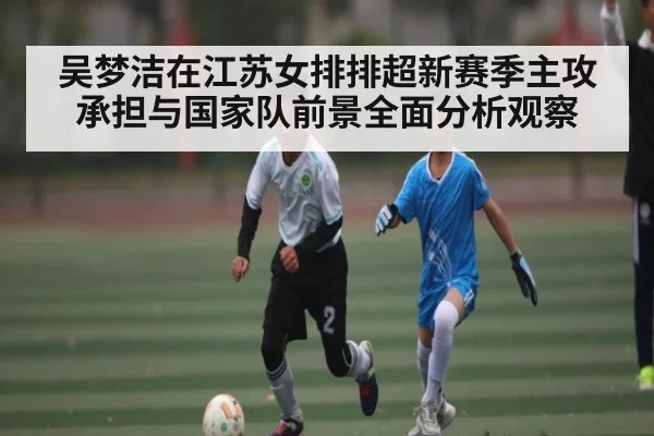 吴梦洁在江苏女排排超新赛季主攻承担与国家队前景全面分析观察