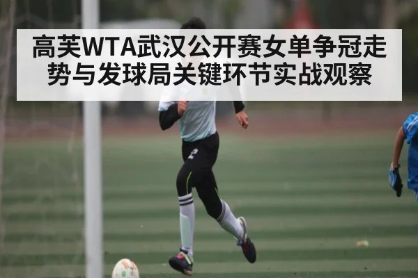 高芙WTA武汉公开赛女单争冠走势与发球局关键环节实战观察